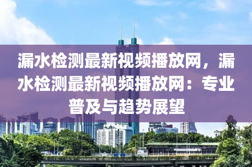 漏水检测最新视频播放网，漏水检测最新视频播放网：专业普及与趋势展望