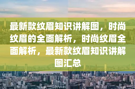 最新款纹眉知识讲解图，时尚纹眉的全面解析，时尚纹眉全面解析，最新款纹眉知识讲解图汇总