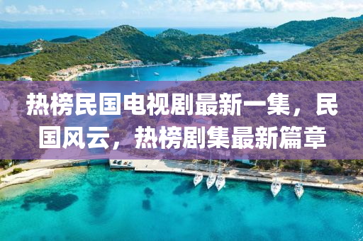 热榜民国电视剧最新一集，民国风云，热榜剧集最新篇章