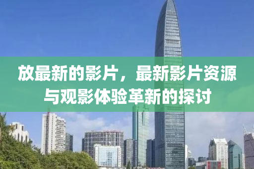 放最新的影片，最新影片资源与观影体验革新的探讨