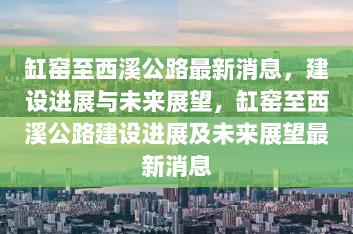 缸窑至西溪公路最新消息，建设进展与未来展望，缸窑至西溪公路建设进展及未来展望最新消息