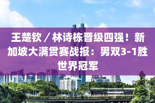王楚钦／林诗栋晋级四强！新加坡大满贯赛战报：男双3-1胜世界冠军