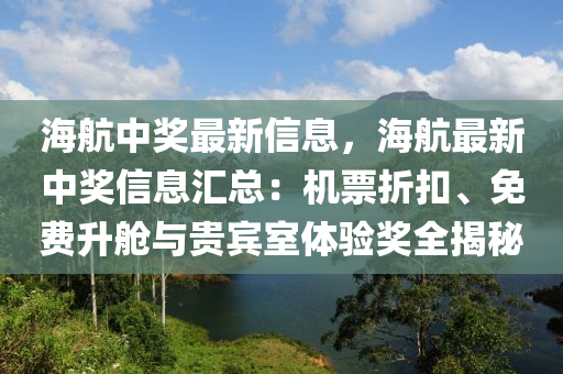 海航中奖最新信息，海航最新中奖信息汇总：机票折扣、免费升舱与贵宾室体验奖全揭秘