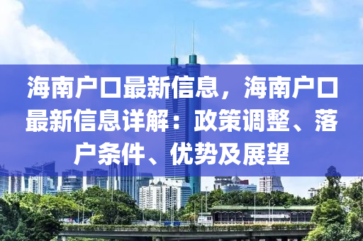 海南户口最新信息，海南户口最新信息详解：政策调整、落户条件、优势及展望