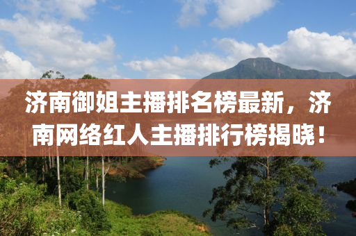 济南御姐主播排名榜最新，济南网络红人主播排行榜揭晓！