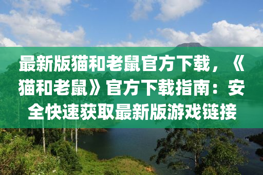 最新版猫和老鼠官方下载，《猫和老鼠》官方下载指南：安全快速获取最新版游戏链接