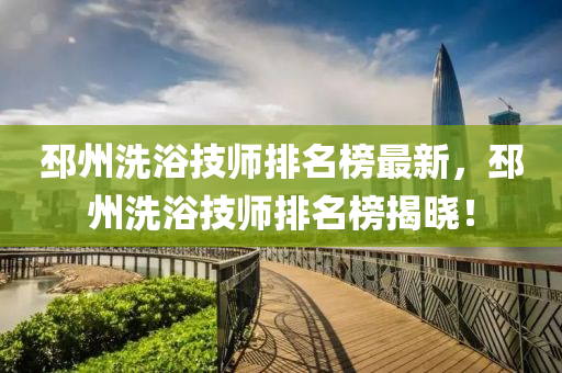 邳州洗浴技师排名榜最新，邳州洗浴技师排名榜揭晓！