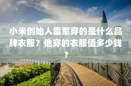 小米创始人雷军穿的是什么品牌衣服？他穿的衣服值多少钱？