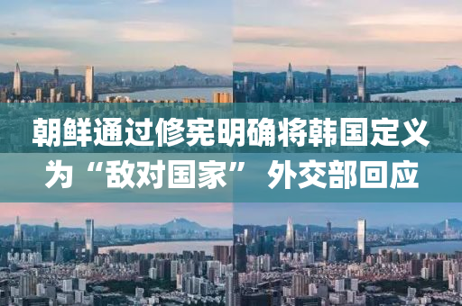 朝鲜通过修宪明确将韩国定义为“敌对国家” 外交部回应