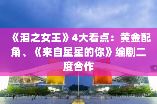 《泪之女王》4大看点：黄金配角、《来自星星的你》编剧二度合作