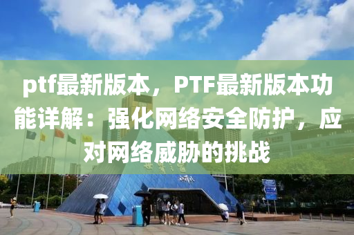 ptf最新版本，PTF最新版本功能详解：强化网络安全防护，应对网络威胁的挑战