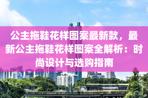公主拖鞋花样图案最新款，最新公主拖鞋花样图案全解析：时尚设计与选购指南