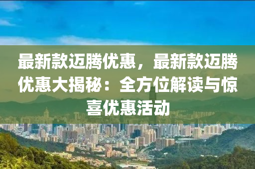 最新款迈腾优惠，最新款迈腾优惠大揭秘：全方位解读与惊喜优惠活动