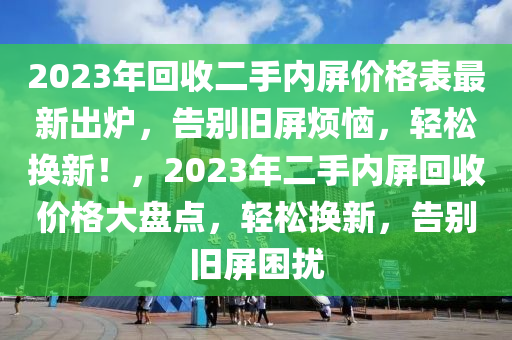 2023年回收二手内屏价格表最新出炉，告别旧屏烦恼，轻松换新！，2023年二手内屏回收价格大盘点，轻松换新，告别旧屏困扰