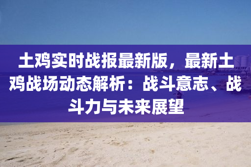 土鸡实时战报最新版，最新土鸡战场动态解析：战斗意志、战斗力与未来展望