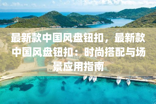 最新款中国风盘钮扣，最新款中国风盘钮扣：时尚搭配与场景应用指南