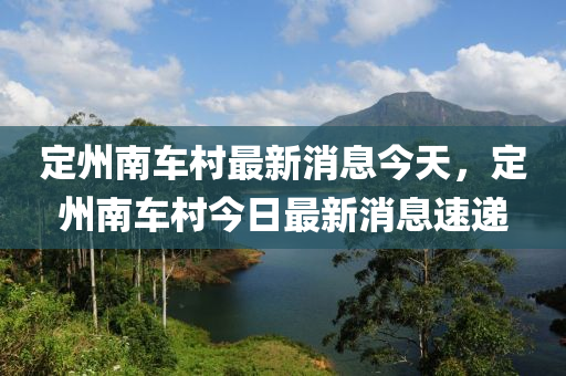 定州南车村最新消息今天，定州南车村今日最新消息速递