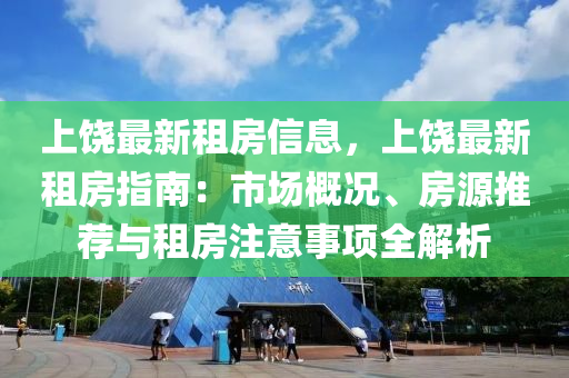 上饶最新租房信息，上饶最新租房指南：市场概况、房源推荐与租房注意事项全解析