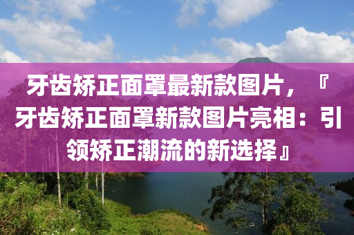 牙齿矫正面罩最新款图片，『牙齿矫正面罩新款图片亮相：引领矫正潮流的新选择』