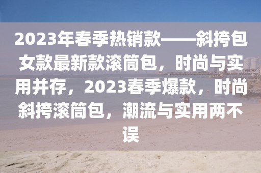 2023年春季热销款——斜挎包女款最新款滚筒包，时尚与实用并存，2023春季爆款，时尚斜挎滚筒包，潮流与实用两不误