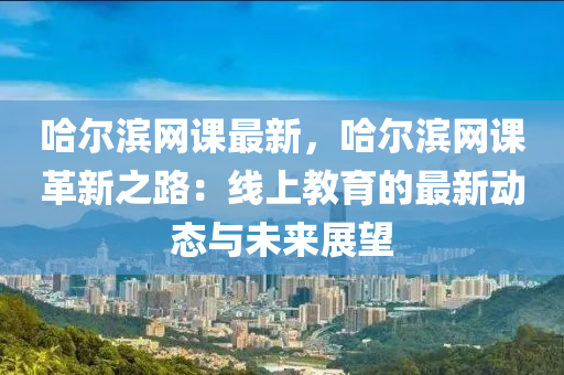 哈尔滨网课最新，哈尔滨网课革新之路：线上教育的最新动态与未来展望