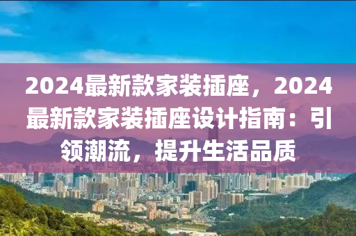 2024最新款家装插座，2024最新款家装插座设计指南：引领潮流，提升生活品质