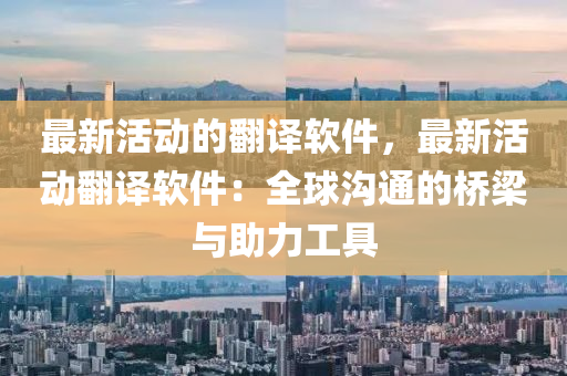 最新活动的翻译软件，最新活动翻译软件：全球沟通的桥梁与助力工具