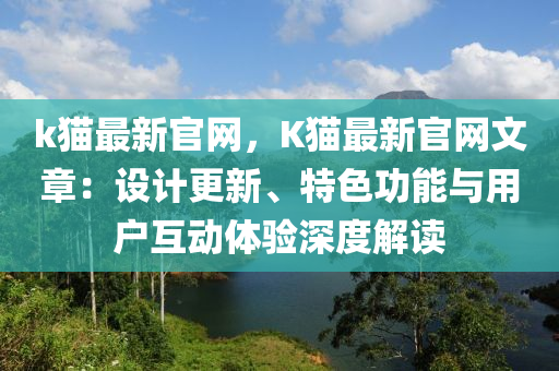 k猫最新官网，K猫最新官网文章：设计更新、特色功能与用户互动体验深度解读