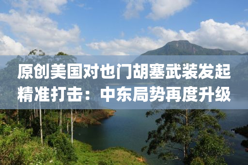 原创美国对也门胡塞武装发起精准打击：中东局势再度升级