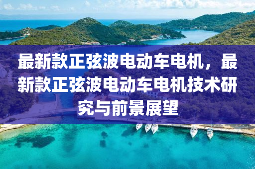 最新款正弦波电动车电机，最新款正弦波电动车电机技术研究与前景展望