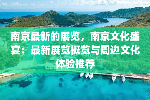 南京最新的展览，南京文化盛宴：最新展览概览与周边文化体验推荐
