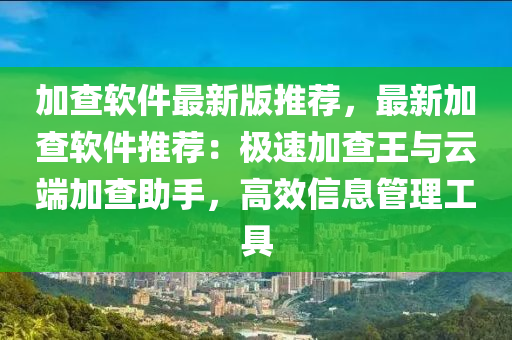 加查软件最新版推荐，最新加查软件推荐：极速加查王与云端加查助手，高效信息管理工具