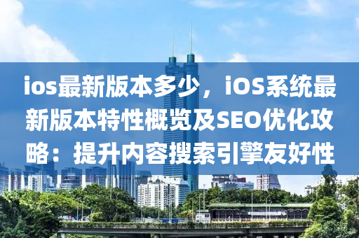 ioses最新版本多少，ioses系统最新版本特性概览及SEO优化攻略：提升内容搜索引擎友好性
