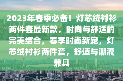 2023年春季必备！灯芯绒衬衫两件套最新款，时尚与舒适的完美结合，春季时尚新宠，灯芯绒衬衫两件套，舒适与潮流兼具