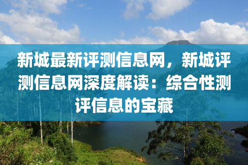新城最新评测信息网，新城评测信息网深度解读：综合性测评信息的宝藏