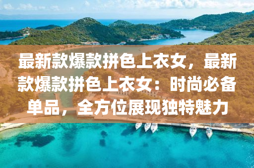 最新款爆款拼色上衣女，最新款爆款拼色上衣女：时尚必备单品，全方位展现独特魅力