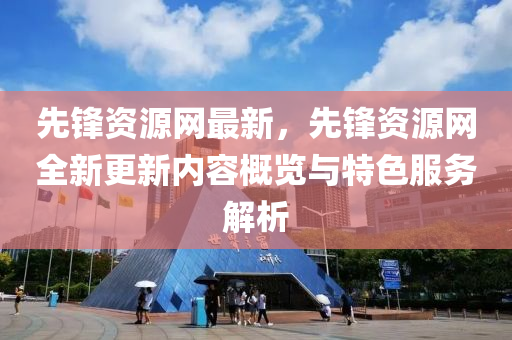 先锋资源网最新，先锋资源网全新更新内容概览与特色服务解析