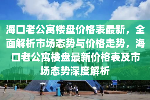 海口老公寓楼盘价格表最新，全面解析市场态势与价格走势，海口老公寓楼盘最新价格表及市场态势深度解析