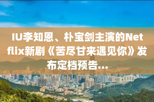 IU李知恩、朴宝剑主演的Netflix新剧《苦尽甘来遇见你》发布定档预告…