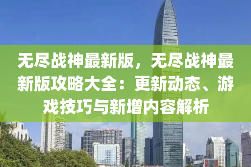 无尽战神最新版，无尽战神最新版攻略大全：更新动态、游戏技巧与新增内容解析