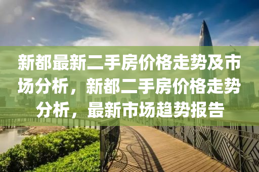 新都最新二手房价格走势及市场分析，新都二手房价格走势分析，最新市场趋势报告