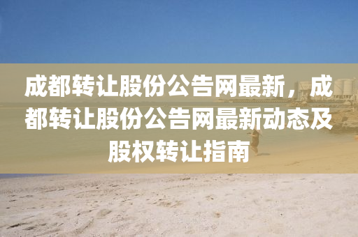成都转让股份公告网最新，成都转让股份公告网最新动态及股权转让指南
