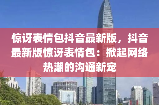 惊讶表情包抖音最新版，抖音最新版惊讶表情包：掀起网络热潮的沟通新宠