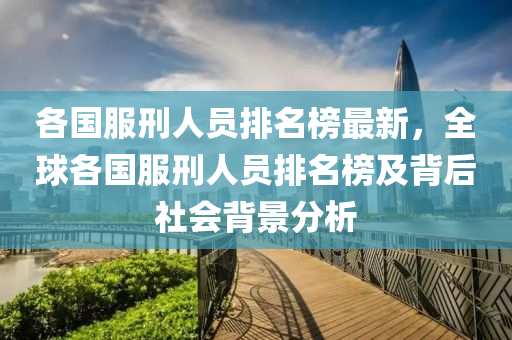 各国服刑人员排名榜最新，全球各国服刑人员排名榜及背后社会背景分析