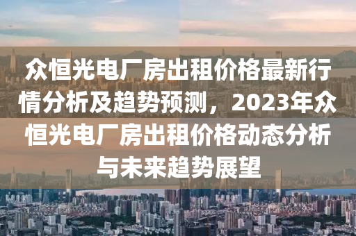 众恒光电厂房出租价格最新行情分析及趋势预测，2023年众恒光电厂房出租价格动态分析与未来趋势展望