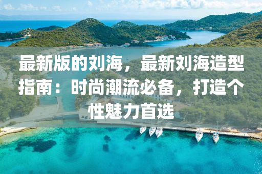 最新版的刘海，最新刘海造型指南：时尚潮流必备，打造个性魅力首选