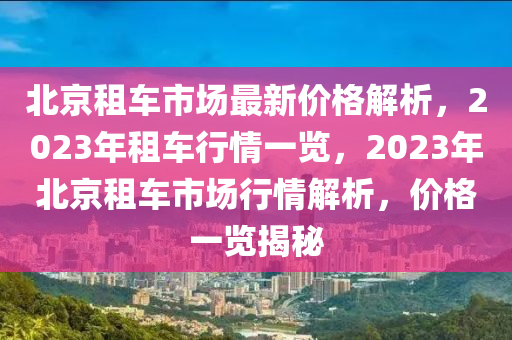 北京租车市场最新价格解析，2023年租车行情一览，2023年北京租车市场行情解析，价格一览揭秘