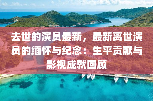 去世的演员最新，最新离世演员的缅怀与纪念：生平贡献与影视成就回顾