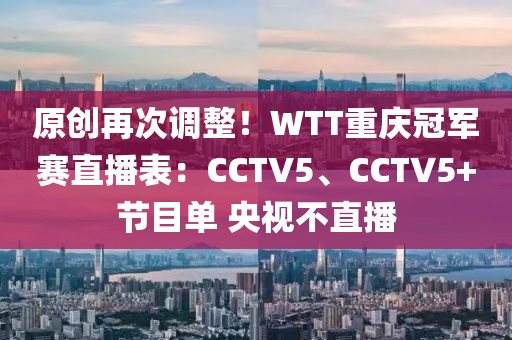 原创再次调整！WTT重庆冠军赛直播表：CCTV5、CCTV5+节目单 央视不直播