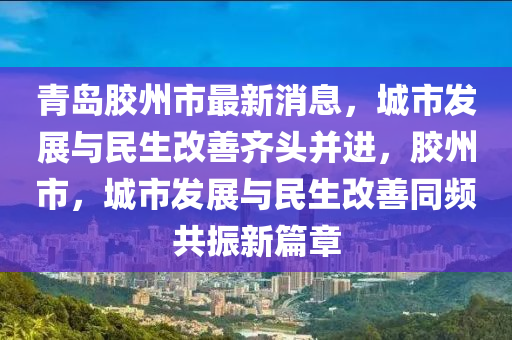青岛胶州市最新消息，城市发展与民生改善齐头并进，胶州市，城市发展与民生改善同频共振新篇章